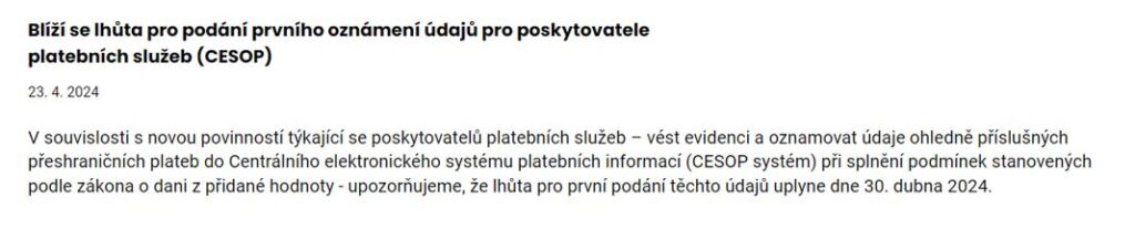 Text z webu finanční správy, který říká: V souvislosti s novou povinností týkající se poskytovatelů platebních služeb – vést evidenci a oznamovat údaje ohledně příslušných přeshraničních plateb do Centrálního elektronického systému platebních informací (CESOP systém) při splnění podmínek stanovených podle zákona o dani z přidané hodnoty – upozorňujeme, že lhůta pro první podání těchto údajů uplyne dne 30. dubna 2024.