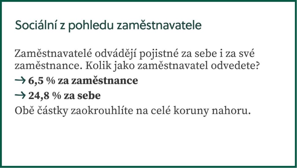 Sociální z pohledu zaměstnavatele
Zaměstnavatelé odvádějí pojistné za sebe i za své zaměstnance. Kolik jako zaměstnavatel odvedete?
6,5 % za zaměstnance
24,8 % za sebe